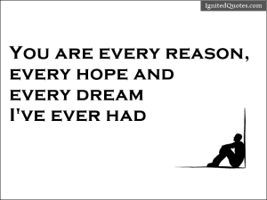 You are every reason, every hope and every dream I've ever had